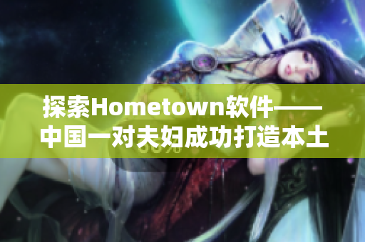 探索Hometown軟件——中國一對夫婦成功打造本土化網(wǎng)絡(luò)平臺(tái)