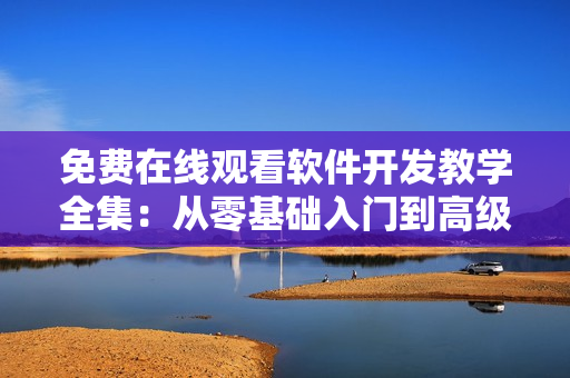 免費在線觀看軟件開發(fā)教學全集：從零基礎(chǔ)入門到高級編程技巧掌握
