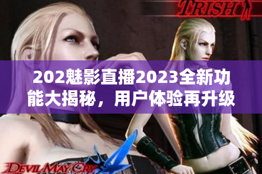 202魅影直播2023全新功能大揭秘，用戶體驗(yàn)再升級(jí)