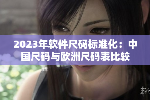 2023年軟件尺碼標(biāo)準(zhǔn)化：中國(guó)尺碼與歐洲尺碼表比較