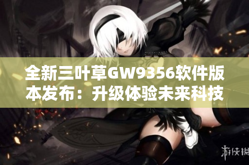 全新三葉草GW9356軟件版本發(fā)布：升級體驗(yàn)未來科技創(chuàng)新