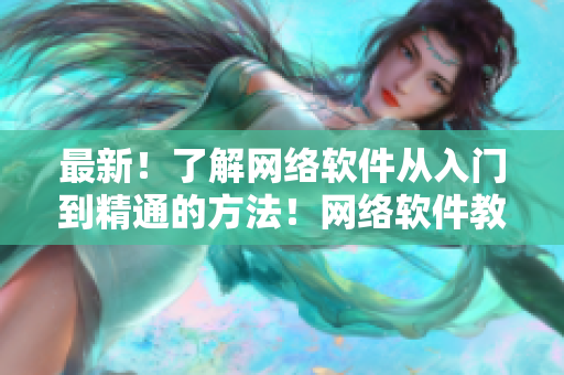 最新！了解網(wǎng)絡(luò)軟件從入門到精通的方法！網(wǎng)絡(luò)軟件教程詳解！