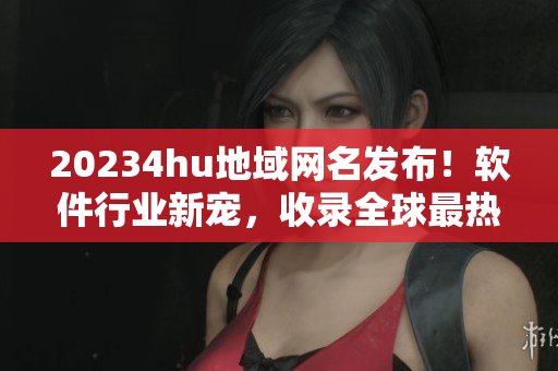20234hu地域網(wǎng)名發(fā)布！軟件行業(yè)新寵，收錄全球最熱門軟件資源！