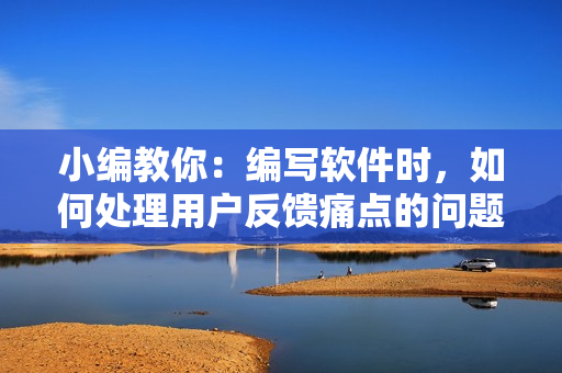 小編教你：編寫軟件時(shí)，如何處理用戶反饋痛點(diǎn)的問題