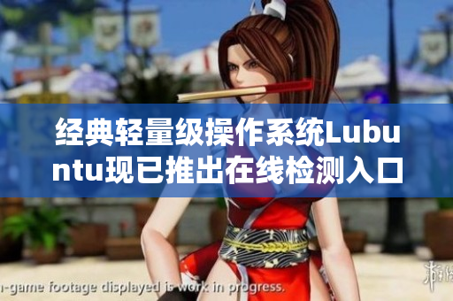 經(jīng)典輕量級(jí)操作系統(tǒng)Lubuntu現(xiàn)已推出在線檢測(cè)入口，讓你的軟件安全更加保障