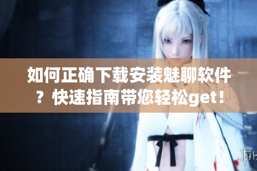如何正確下載安裝魅聊軟件？快速指南帶您輕松get！