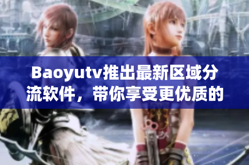 Baoyutv推出最新區(qū)域分流軟件，帶你享受更優(yōu)質(zhì)的網(wǎng)絡(luò)觀影體驗(yàn)