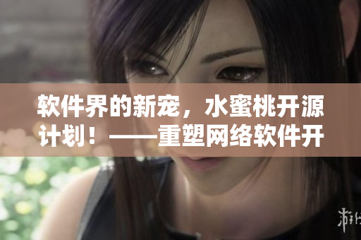 軟件界的新寵，水蜜桃開源計劃！——重塑網(wǎng)絡(luò)軟件開發(fā)新格局