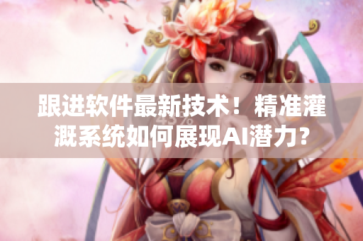 跟進(jìn)軟件最新技術(shù)！精準(zhǔn)灌溉系統(tǒng)如何展現(xiàn)AI潛力？