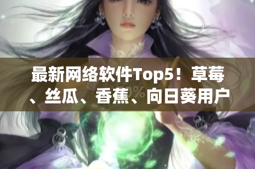 最新網(wǎng)絡軟件Top5！草莓、絲瓜、香蕉、向日葵用戶留言獨家揭秘