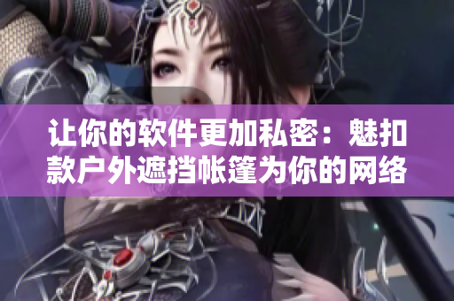 讓你的軟件更加私密：魅扣款戶外遮擋帳篷為你的網(wǎng)絡(luò)安全保駕護航！