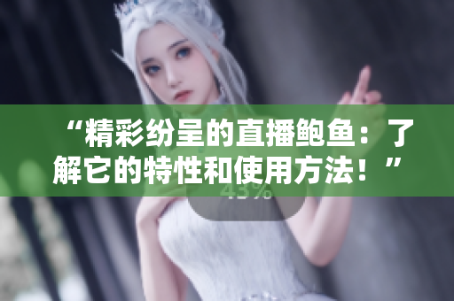 “精彩紛呈的直播鮑魚：了解它的特性和使用方法！”