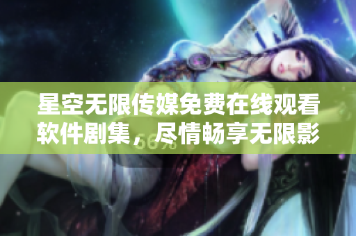 星空無限傳媒免費在線觀看軟件劇集，盡情暢享無限影視福利。