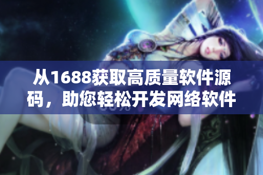 從1688獲取高質(zhì)量軟件源碼，助您輕松開發(fā)網(wǎng)絡(luò)軟件