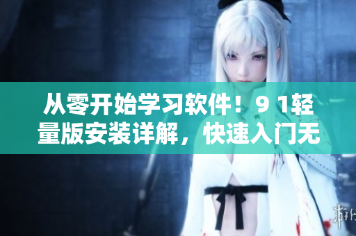 從零開始學(xué)習(xí)軟件！9 1輕量版安裝詳解，快速入門無壓力！