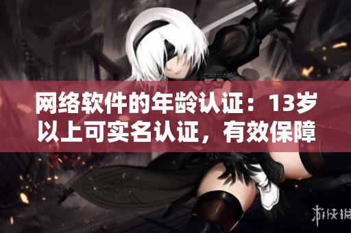 網(wǎng)絡(luò)軟件的年齡認(rèn)證：13歲以上可實(shí)名認(rèn)證，有效保障用戶隱私和安全！