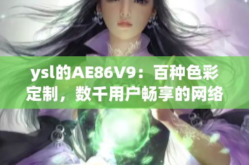 ysl的AE86V9：百種色彩定制，數(shù)千用戶暢享的網(wǎng)絡軟件創(chuàng)新