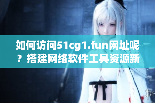 如何訪問51cg1.fun網(wǎng)址呢？搭建網(wǎng)絡(luò)軟件工具資源新指南