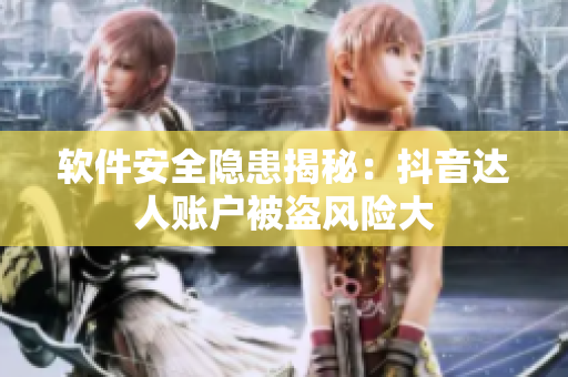 軟件安全隱患揭秘：抖音達(dá)人賬戶被盜風(fēng)險(xiǎn)大