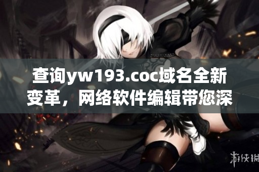 查詢yw193.coc域名全新變革，網(wǎng)絡(luò)軟件編輯帶您深度解析。