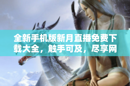 全新手機(jī)版新月直播免費下載大全，觸手可及，盡享網(wǎng)絡(luò)軟件樂趣