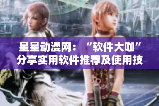 星星動漫網(wǎng)：“軟件大咖”分享實用軟件推薦及使用技巧