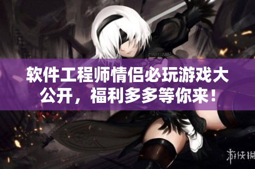 軟件工程師情侶必玩游戲大公開(kāi)，福利多多等你來(lái)！