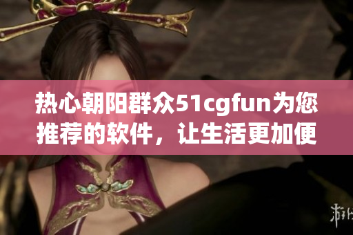 熱心朝陽群眾51cgfun為您推薦的軟件，讓生活更加便捷