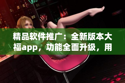 精品軟件推廣：全新版本大福app，功能全面升級，用戶體驗超乎想象