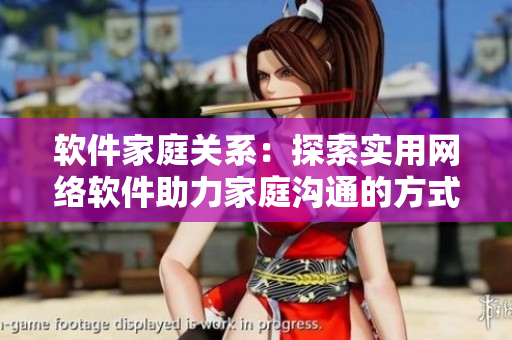軟件家庭關(guān)系：探索實(shí)用網(wǎng)絡(luò)軟件助力家庭溝通的方式