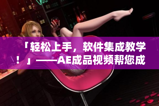 「輕松上手，軟件集成教學！」——AE成品視頻幫您成為后期制作達人