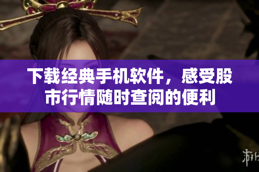 下載經(jīng)典手機軟件，感受股市行情隨時查閱的便利