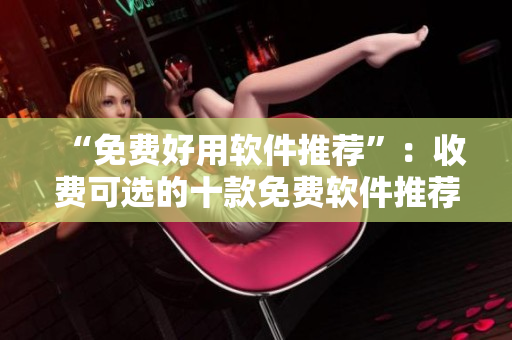“免費(fèi)好用軟件推薦”：收費(fèi)可選的十款免費(fèi)軟件推薦