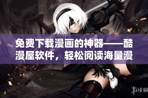 免費(fèi)下載漫畫(huà)的神器——酷漫屋軟件，輕松閱讀海量漫畫(huà)！