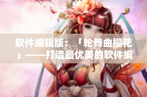 軟件編輯版：「輪舞曲櫻花」——打造最優(yōu)美的軟件編寫之道！