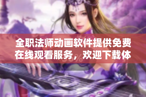 全職法師動畫軟件提供免費(fèi)在線觀看服務(wù)，歡迎下載體驗(yàn)