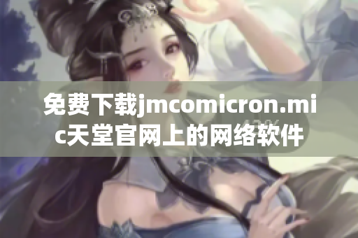 免費(fèi)下載jmcomicron.mic天堂官網(wǎng)上的網(wǎng)絡(luò)軟件