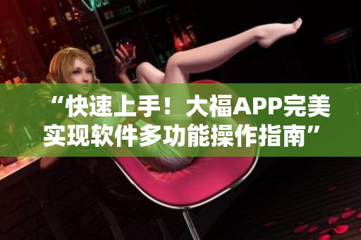 “快速上手！大福APP完美實(shí)現(xiàn)軟件多功能操作指南”