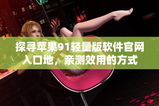 探尋蘋果91輕量版軟件官網(wǎng)入口地，親測效用的方式