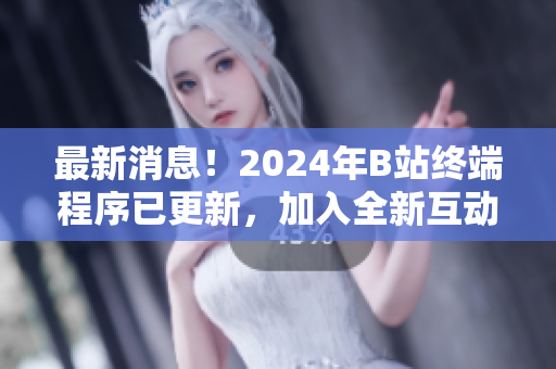 最新消息！2024年B站終端程序已更新，加入全新互動功能