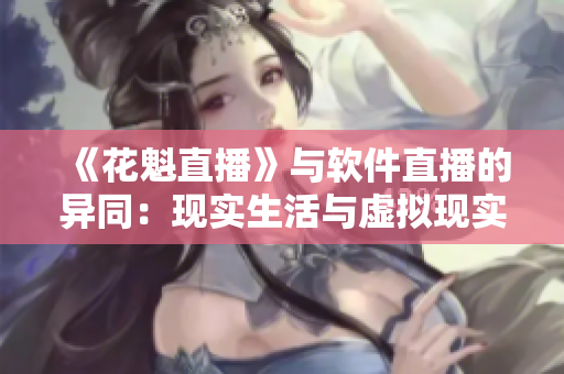 《花魁直播》與軟件直播的異同：現(xiàn)實(shí)生活與虛擬現(xiàn)實(shí)的交匯