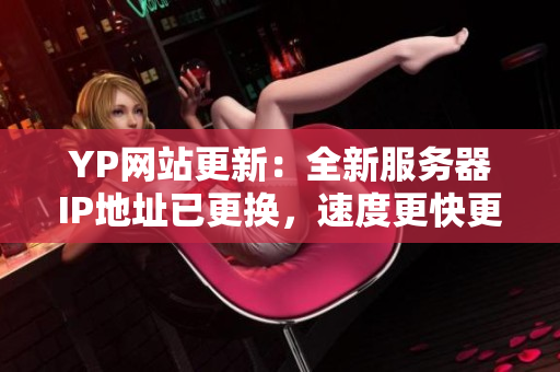 YP網(wǎng)站更新：全新服務(wù)器IP地址已更換，速度更快更穩(wěn)定！