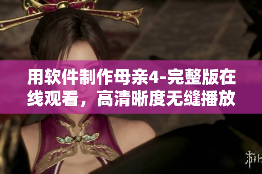 用軟件制作母親4-完整版在線觀看，高清晰度無縫播放