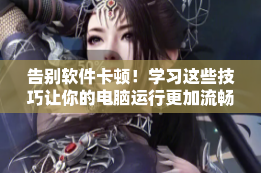 告別軟件卡頓！學(xué)習(xí)這些技巧讓你的電腦運(yùn)行更加流暢
