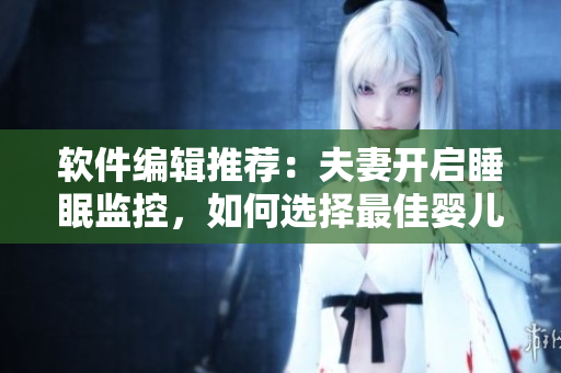 軟件編輯推薦：夫妻開啟睡眠監(jiān)控，如何選擇最佳嬰兒攝像頭？