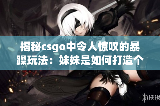 揭秘csgo中令人驚嘆的暴躁玩法：妹妹是如何打造個(gè)人獨(dú)特風(fēng)格的？
