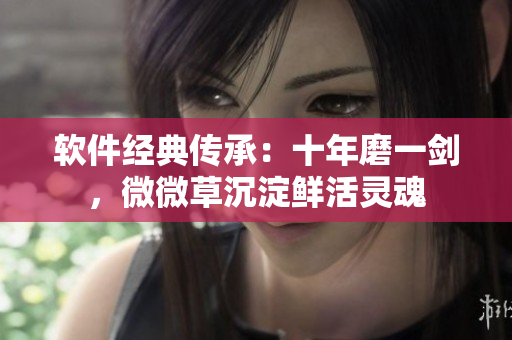 軟件經典傳承：十年磨一劍，微微草沉淀鮮活靈魂