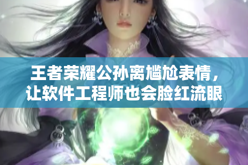 王者榮耀公孫離尷尬表情，讓軟件工程師也會(huì)臉紅流眼淚