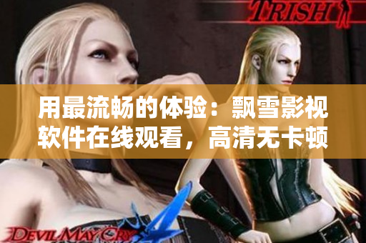用最流暢的體驗：飄雪影視軟件在線觀看，高清無卡頓