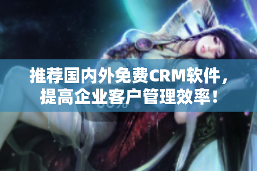 推薦國(guó)內(nèi)外免費(fèi)CRM軟件，提高企業(yè)客戶管理效率！